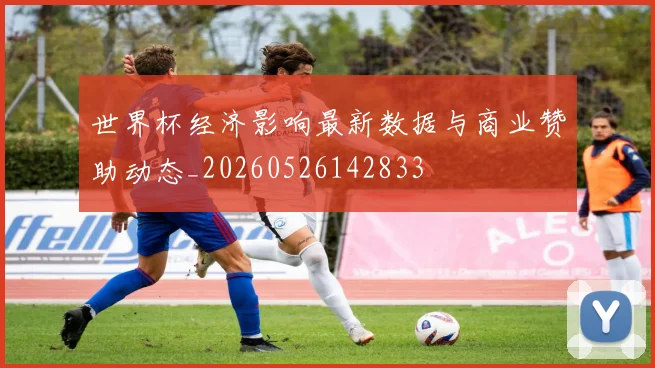 世界杯经济影响最新数据与商业赞助动态_20260526142833