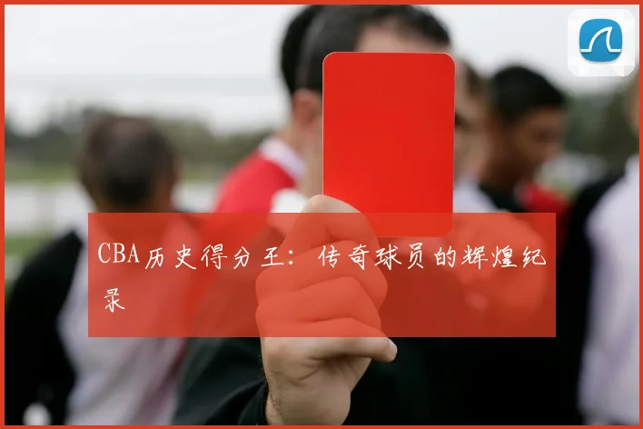 CBA历史得分王：传奇球员的辉煌纪录