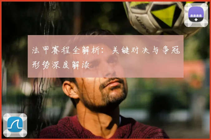 法甲赛程全解析：关键对决与争冠形势深度解读