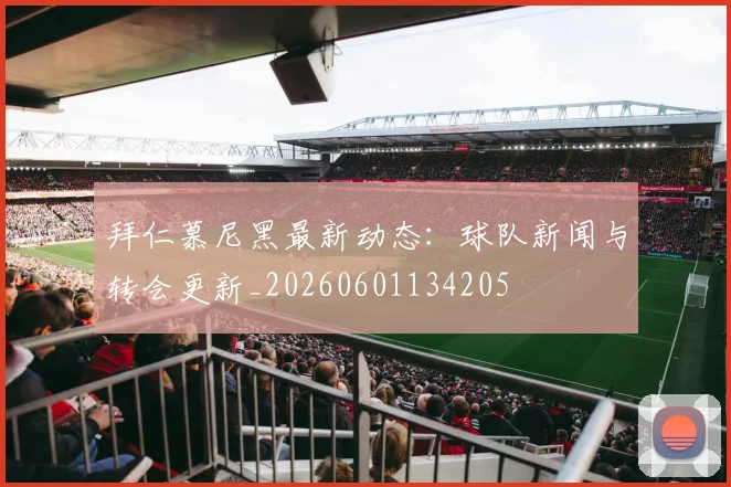 拜仁慕尼黑最新动态：球队新闻与转会更新_20260601134205