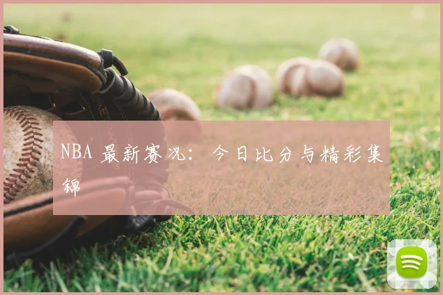 NBA 最新赛况:今日比分与精彩集锦