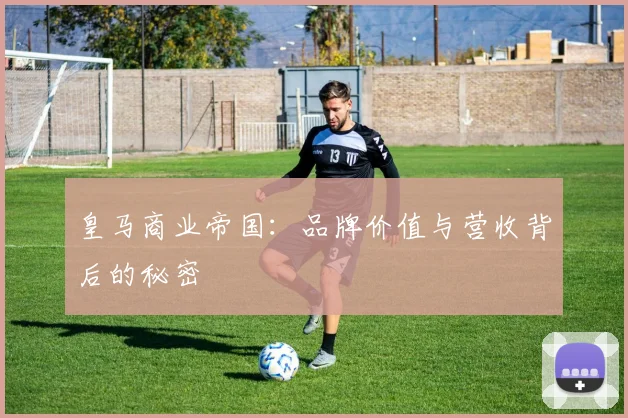 皇马商业帝国:品牌价值与营收背后的秘密