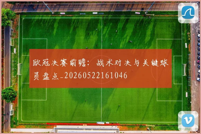欧冠决赛前瞻：战术对决与关键球员盘点_20260522161046