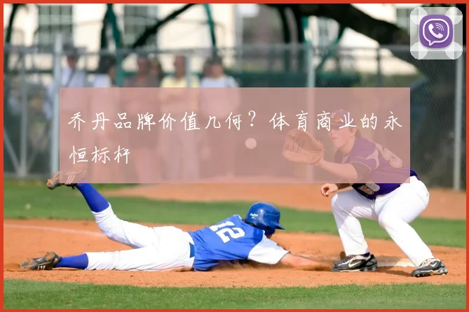乔丹品牌价值几何?体育商业的永恒标杆