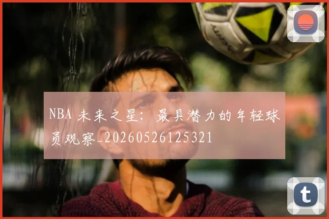 NBA 未来之星:最具潜力的年轻球员观察_20260526125321