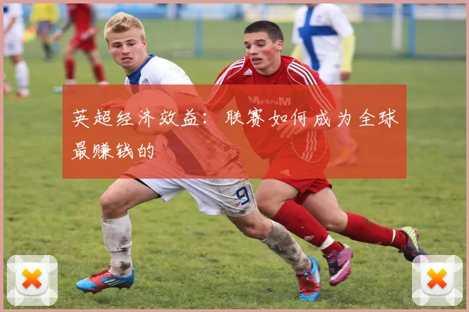 英超经济效益:联赛如何成为全球最赚钱的
