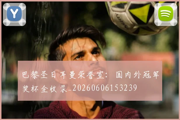巴黎圣日耳曼荣誉室：国内外冠军奖杯全收录_20260606153239