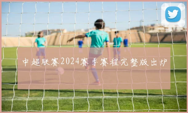 中超联赛2024赛季赛程完整版出炉