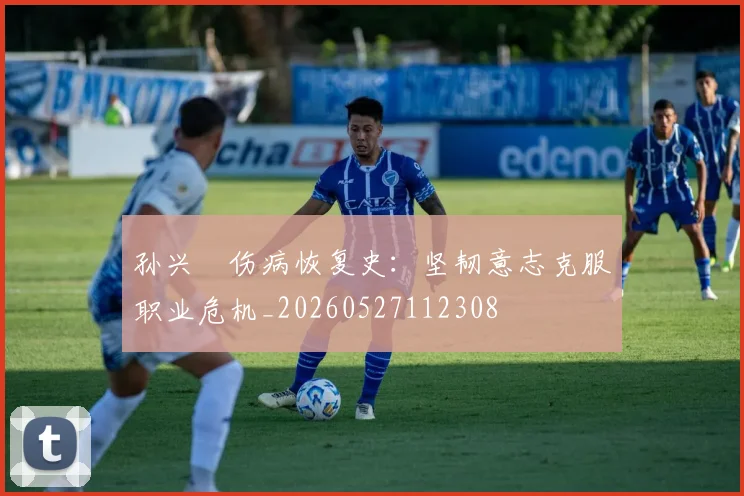 孙兴慜伤病恢复史：坚韧意志克服职业危机_20260527112308