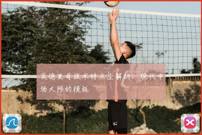 莫德里奇技术特点全解析:现代中场大师的模板