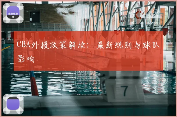 CBA外援政策解读：最新规则与球队影响
