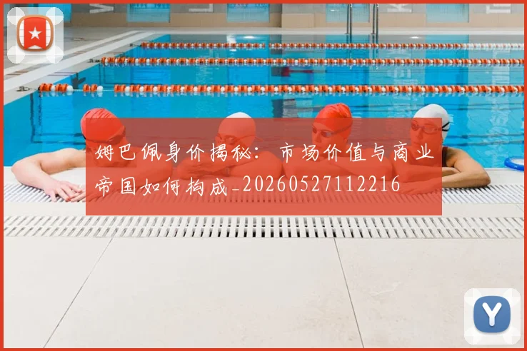 姆巴佩身价揭秘：市场价值与商业帝国如何构成_20260527112216