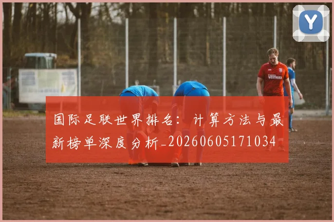 国际足联世界排名：计算方法与最新榜单深度分析_20260605171034