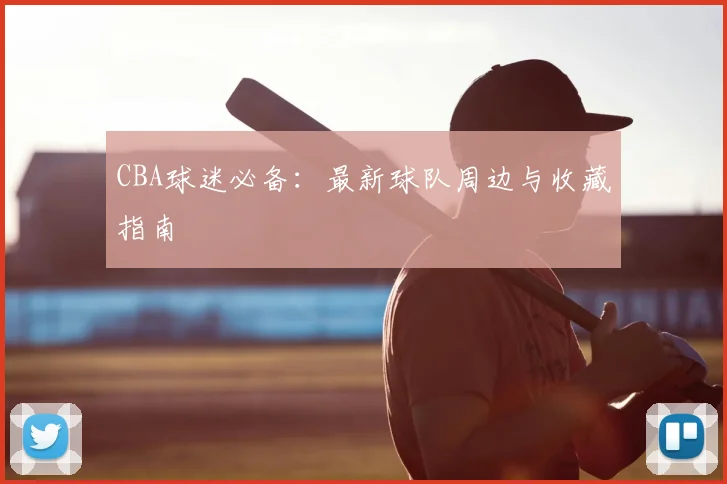 CBA球迷必备：最新球队周边与收藏指南